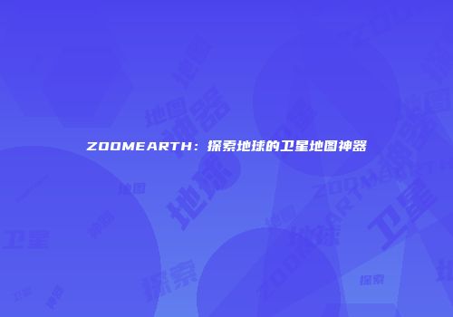 ZOOMEARTH：探索地球的卫星地图神器