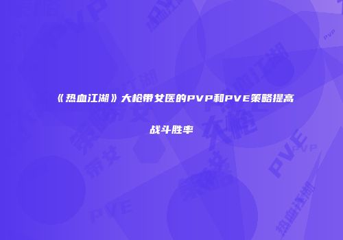 《热血江湖》大枪带女医的PVP和PVE策略提高战斗胜率