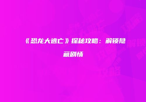 《恐龙大逃亡》探秘攻略：解锁隐藏剧情