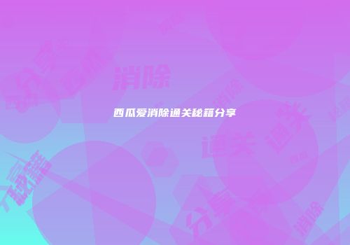 西瓜爱消除通关秘籍分享