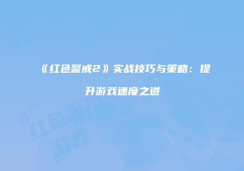 《红色警戒2》实战技巧与策略：提升游戏速度之道