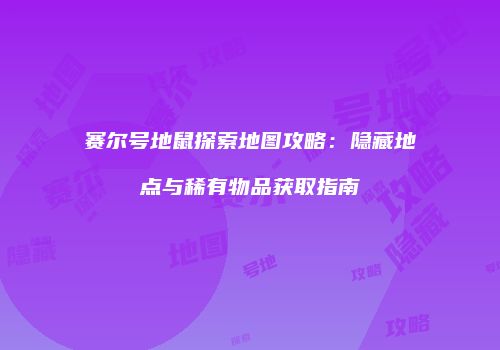 赛尔号地鼠探索地图攻略：隐藏地点与稀有物品获取指南