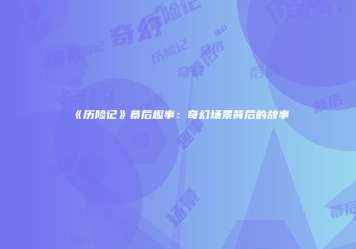 《历险记》幕后趣事：奇幻场景背后的故事
