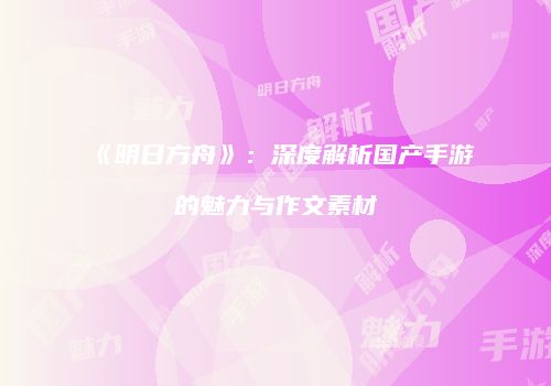 《明日方舟》：深度解析国产手游的魅力与作文素材