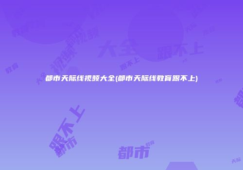 都市天际线视频大全(都市天际线教育跟不上)