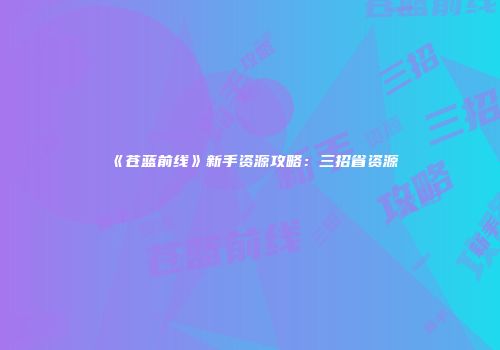《苍蓝前线》新手资源攻略：三招省资源