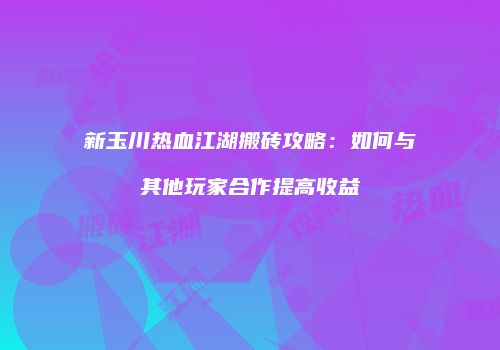 新玉川热血江湖搬砖攻略：如何与其他玩家合作提高收益