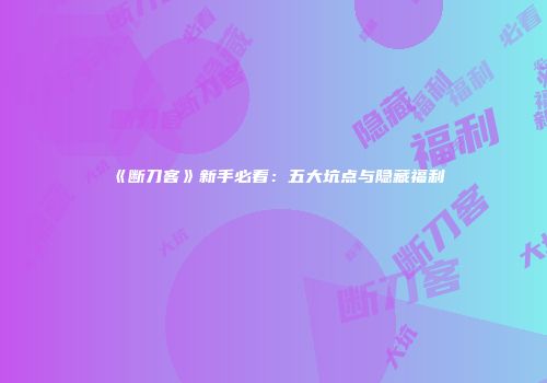 《断刀客》新手必看：五大坑点与隐藏福利