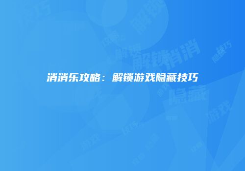 消消乐攻略：解锁游戏隐藏技巧