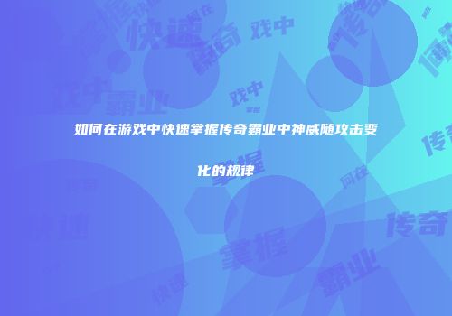 如何在游戏中快速掌握传奇霸业中神威随攻击变化的规律