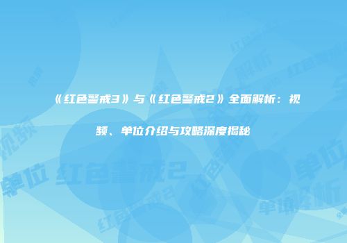《红色警戒3》与《红色警戒2》全面解析：视频、单位介绍与攻略深度揭秘