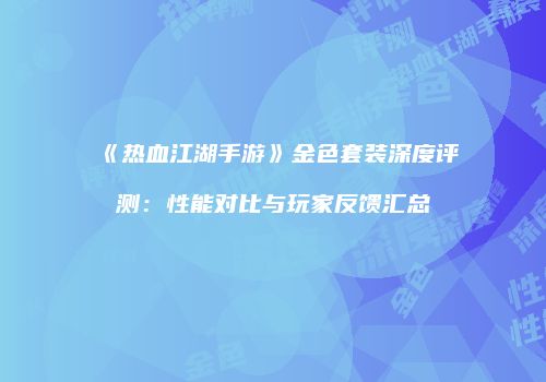 《热血江湖手游》金色套装深度评测：性能对比与玩家反馈汇总