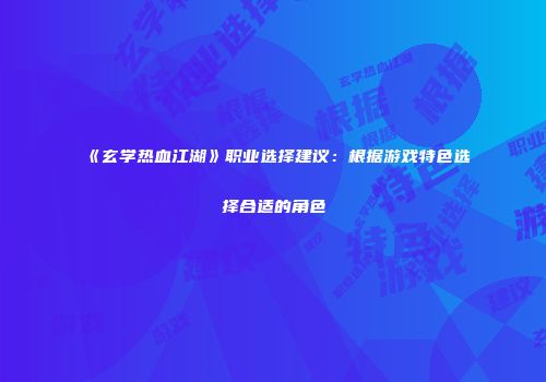 《玄学热血江湖》职业选择建议：根据游戏特色选择合适的角色
