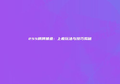 255棋牌捕鱼：上瘾玩法与技巧揭秘