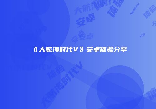 《大航海时代V》安卓体验分享