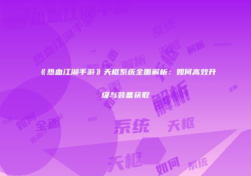 《热血江湖手游》天枢系统全面解析：如何高效升级与装备获取