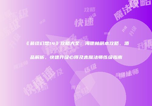 《最终幻想14》攻略大全：海德林副本攻略、酒品解析、快速升级心得及赤魔法师练级指南