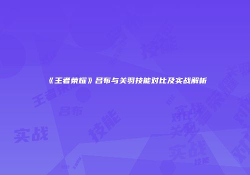 《王者荣耀》吕布与关羽技能对比及实战解析