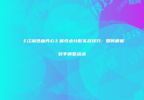 《江湖热血丹心》属性点分配实战技巧：如何根据对手调整战术