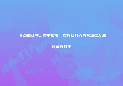 《热血江湖》新手指南：如何在几天内快速提升坐骑获取效率