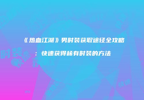 《热血江湖》男时装获取途径全攻略：快速获得稀有时装的方法