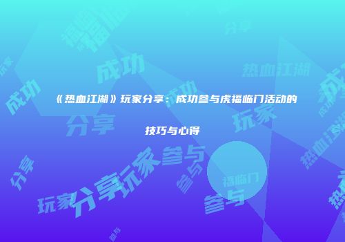 《热血江湖》玩家分享：成功参与虎福临门活动的技巧与心得