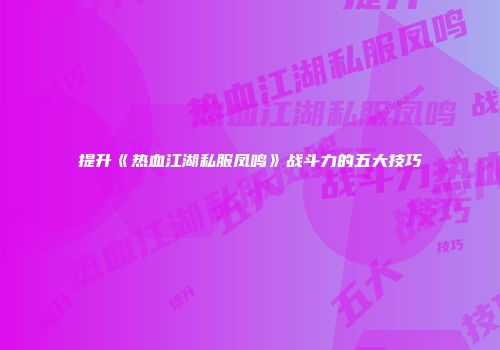 提升《热血江湖私服凤鸣》战斗力的五大技巧