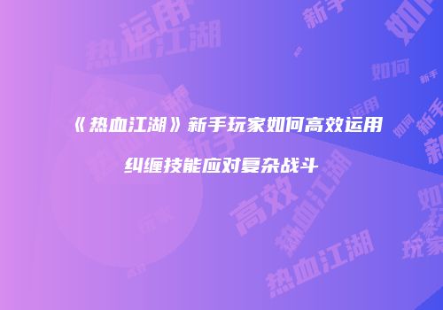《热血江湖》新手玩家如何高效运用纠缠技能应对复杂战斗