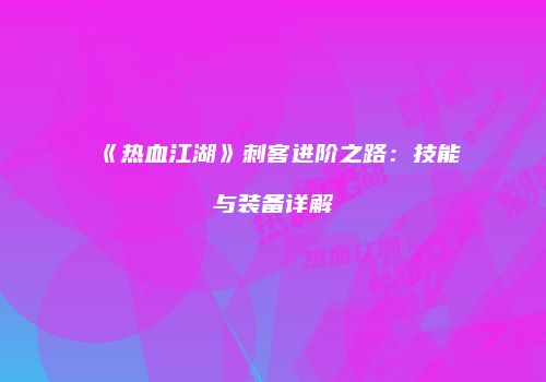 《热血江湖》刺客进阶之路：技能与装备详解