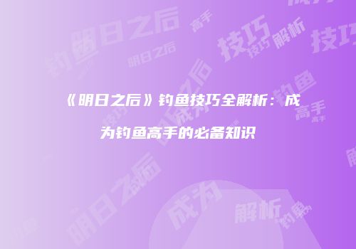 《明日之后》钓鱼技巧全解析：成为钓鱼高手的必备知识