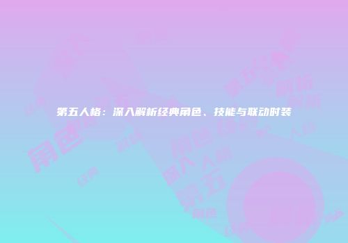 第五人格：深入解析经典角色、技能与联动时装