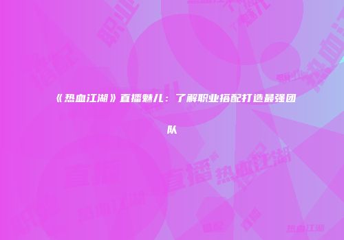 《热血江湖》直播魅儿：了解职业搭配打造最强团队