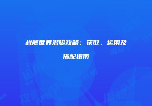 战舰世界潜艇攻略：获取、运用及搭配指南