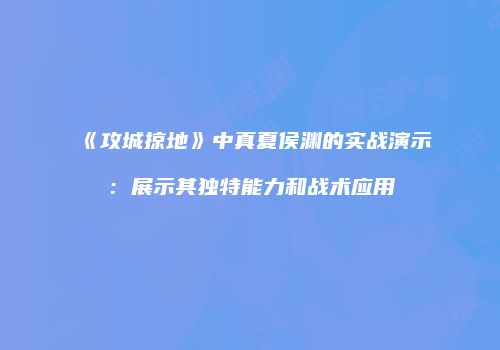 《攻城掠地》中真夏侯渊的实战演示:展示其独特能力和战术应用