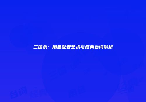 三国杀：角色配音艺术与经典台词解析