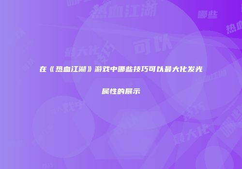 在《热血江湖》游戏中哪些技巧可以最大化发光属性的展示