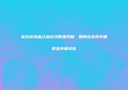 荒古帝热血江湖经济管理攻略:如何在游戏中赚取金币和资源