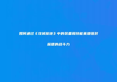 如何通过《攻城掠地》中的装备和技能来增强对庞德的战斗力