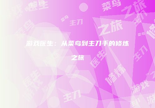 游戏医生：从菜鸟到主刀手的修炼之旅