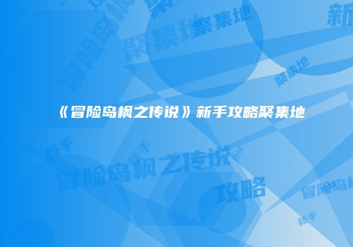 《冒险岛枫之传说》新手攻略聚集地