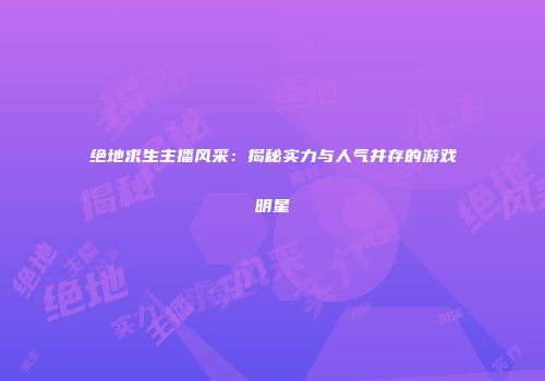 绝地求生主播风采：揭秘实力与人气并存的游戏明星