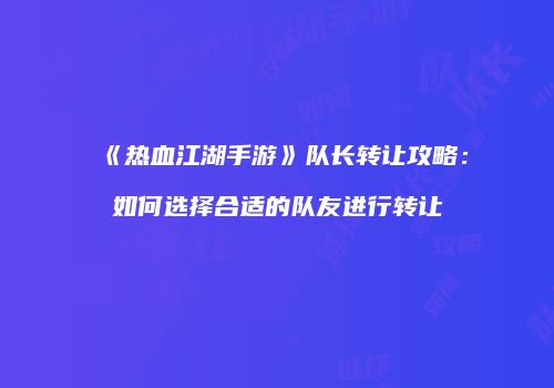《热血江湖手游》队长转让攻略：如何选择合适的队友进行转让
