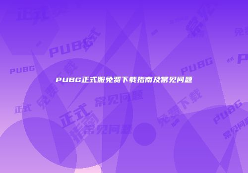 PUBG正式服免费下载指南及常见问题