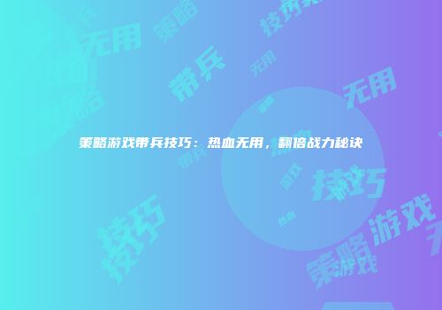 策略游戏带兵技巧：热血无用，翻倍战力秘诀