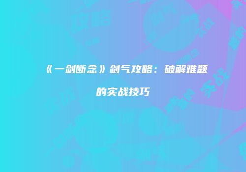 《一剑断念》剑气攻略：破解难题的实战技巧