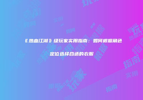 《热血江湖》级玩家实用指南：如何根据角色定位选择合适的衣服