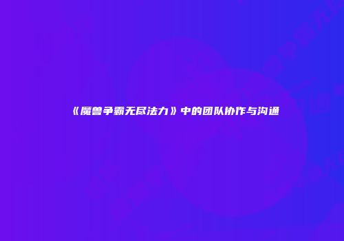 《魔兽争霸无尽法力》中的团队协作与沟通