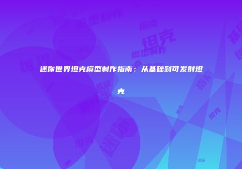 迷你世界坦克模型制作指南：从基础到可发射坦克
