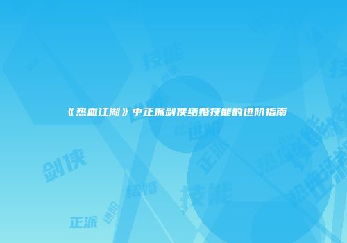 《热血江湖》中正派剑侠结婚技能的进阶指南
