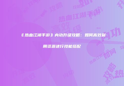《热血江湖手游》内功升级攻略：如何高效利用资源进行技能搭配